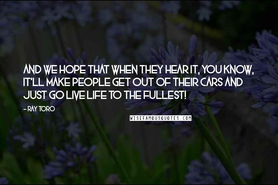 Ray Toro Quotes: And we hope that when they hear it, you know, it'll make people get out of their cars and just go live life to the fullest!