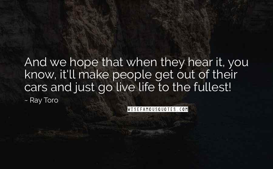 Ray Toro Quotes: And we hope that when they hear it, you know, it'll make people get out of their cars and just go live life to the fullest!