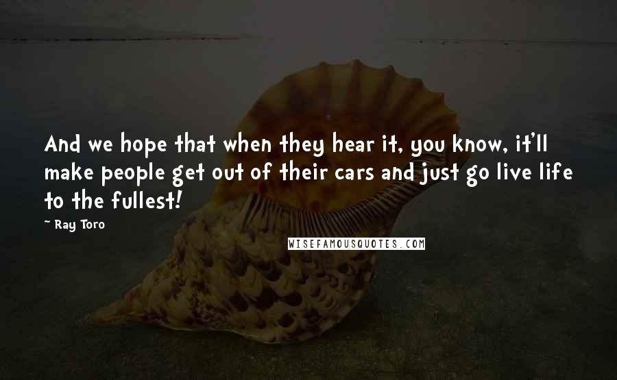 Ray Toro Quotes: And we hope that when they hear it, you know, it'll make people get out of their cars and just go live life to the fullest!