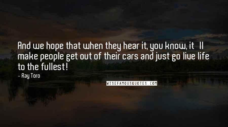 Ray Toro Quotes: And we hope that when they hear it, you know, it'll make people get out of their cars and just go live life to the fullest!