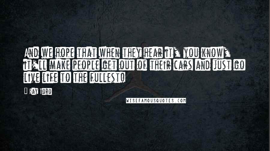 Ray Toro Quotes: And we hope that when they hear it, you know, it'll make people get out of their cars and just go live life to the fullest!