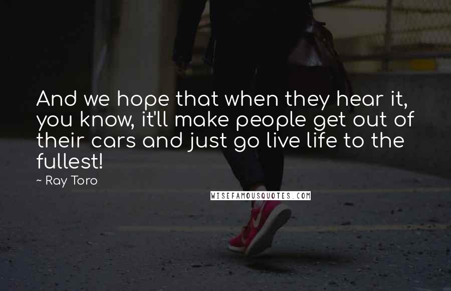 Ray Toro Quotes: And we hope that when they hear it, you know, it'll make people get out of their cars and just go live life to the fullest!