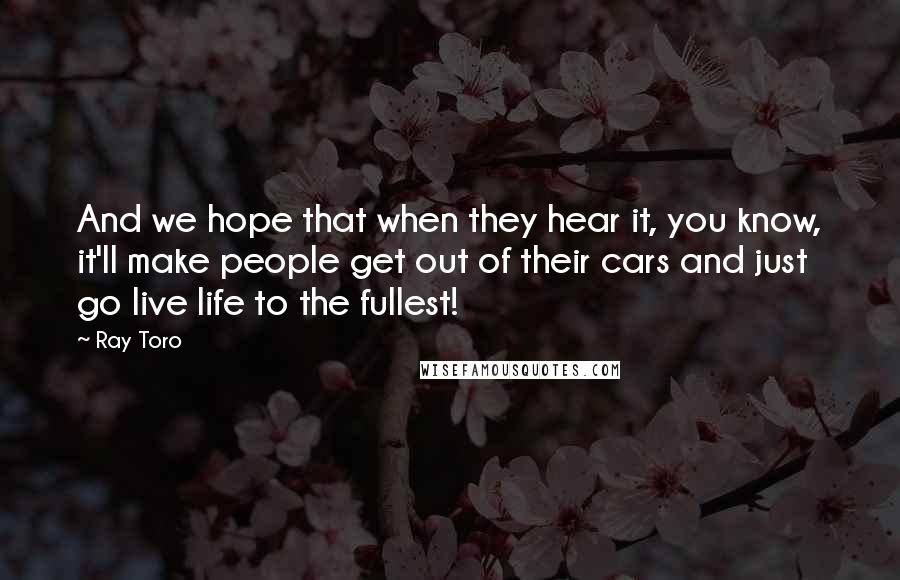 Ray Toro Quotes: And we hope that when they hear it, you know, it'll make people get out of their cars and just go live life to the fullest!