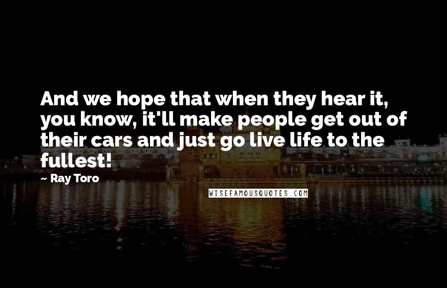 Ray Toro Quotes: And we hope that when they hear it, you know, it'll make people get out of their cars and just go live life to the fullest!