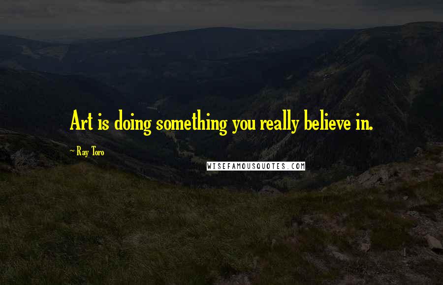 Ray Toro Quotes: Art is doing something you really believe in.