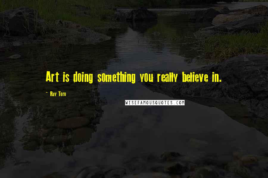 Ray Toro Quotes: Art is doing something you really believe in.