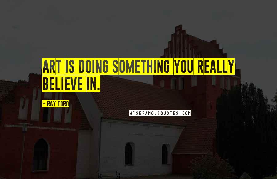 Ray Toro Quotes: Art is doing something you really believe in.