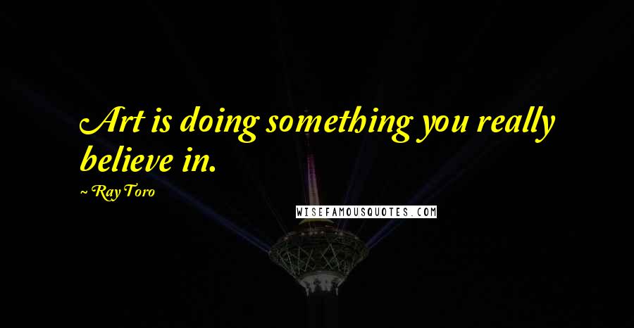 Ray Toro Quotes: Art is doing something you really believe in.