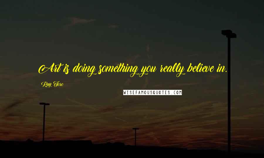 Ray Toro Quotes: Art is doing something you really believe in.