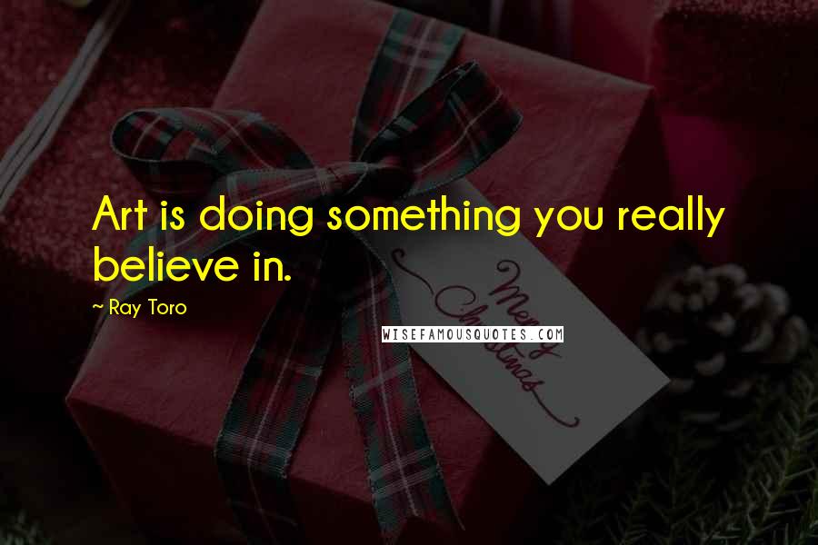 Ray Toro Quotes: Art is doing something you really believe in.