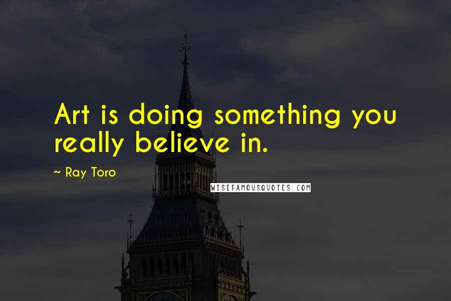 Ray Toro Quotes: Art is doing something you really believe in.