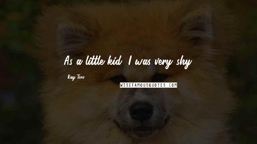 Ray Toro Quotes: As a little kid, I was very shy.