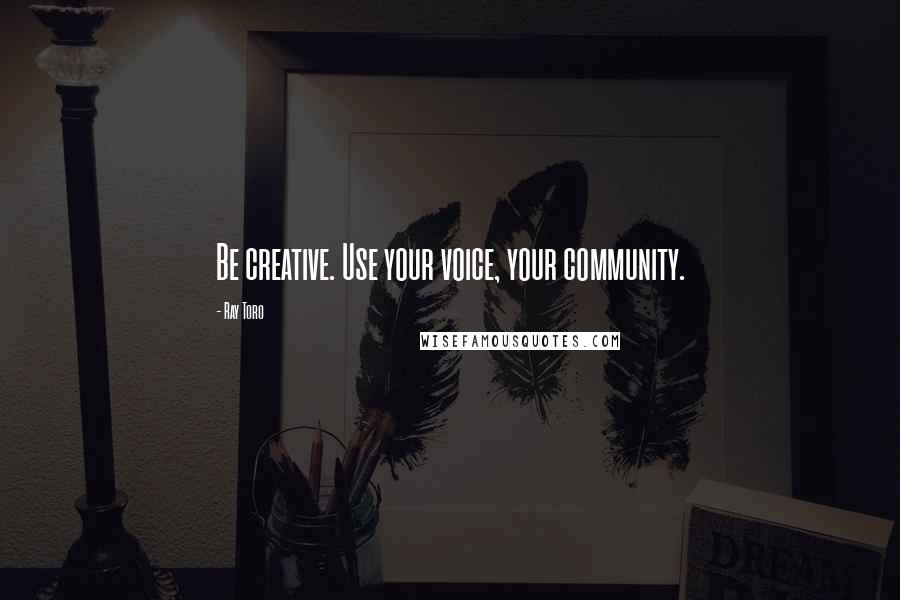 Ray Toro Quotes: Be creative. Use your voice, your community.