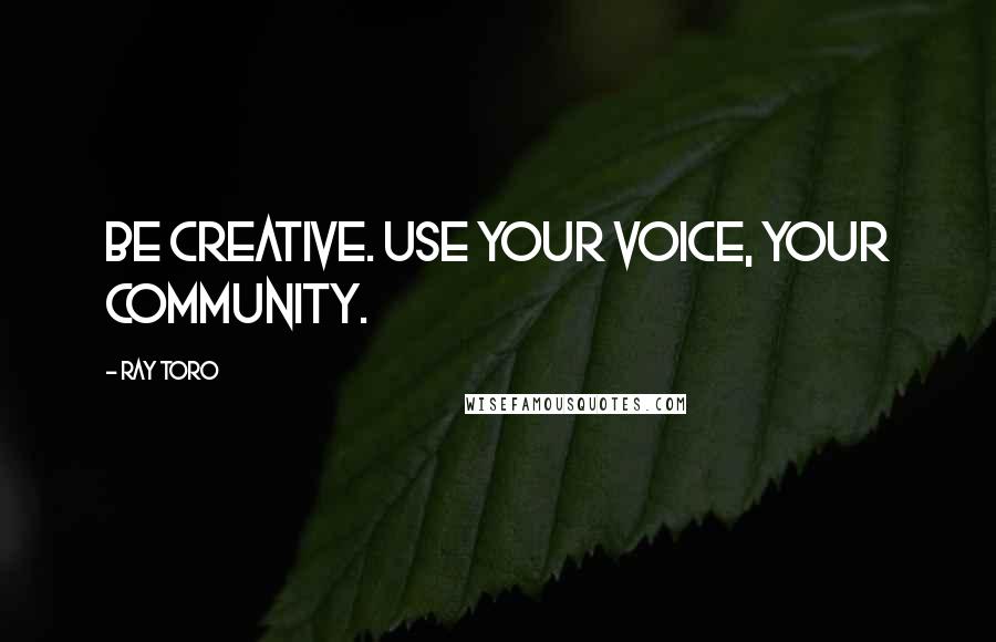 Ray Toro Quotes: Be creative. Use your voice, your community.