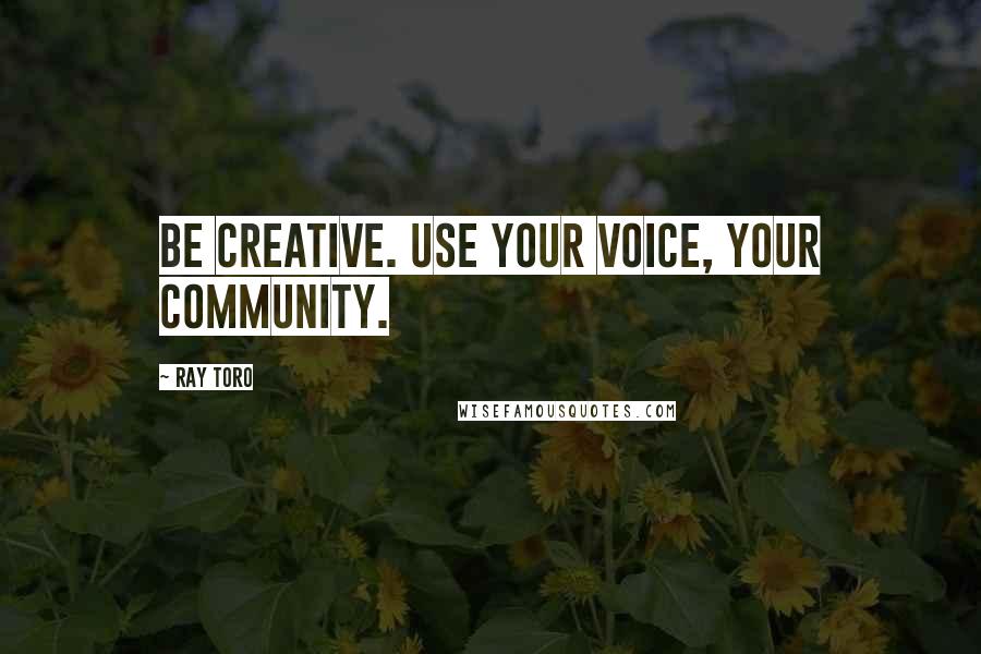 Ray Toro Quotes: Be creative. Use your voice, your community.