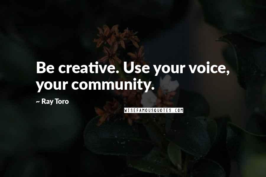 Ray Toro Quotes: Be creative. Use your voice, your community.