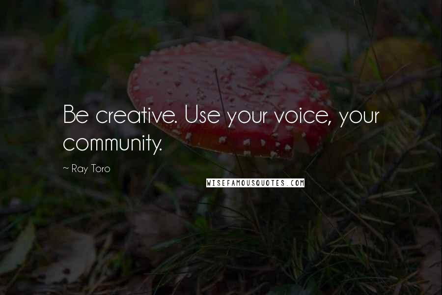 Ray Toro Quotes: Be creative. Use your voice, your community.