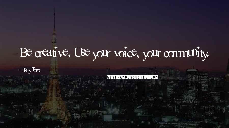 Ray Toro Quotes: Be creative. Use your voice, your community.