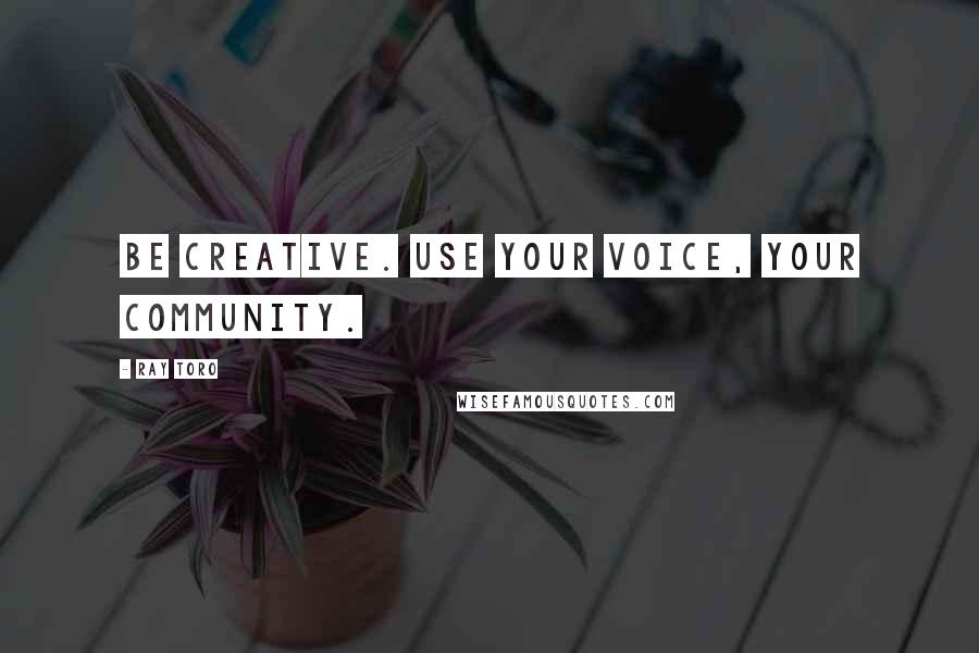 Ray Toro Quotes: Be creative. Use your voice, your community.