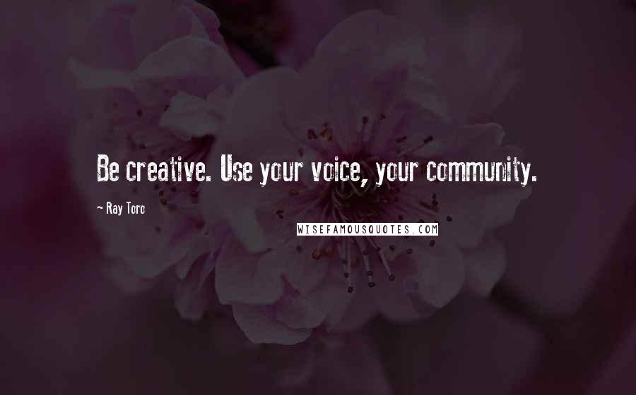 Ray Toro Quotes: Be creative. Use your voice, your community.
