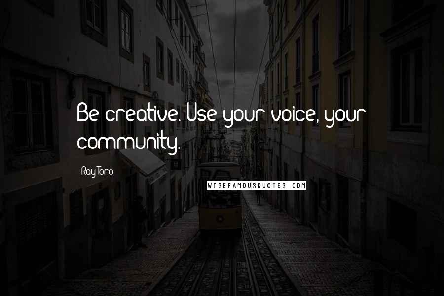 Ray Toro Quotes: Be creative. Use your voice, your community.