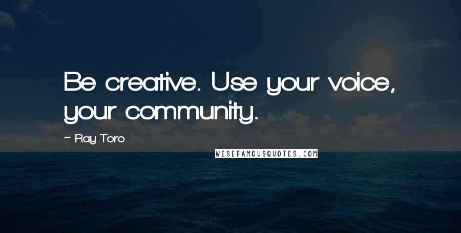 Ray Toro Quotes: Be creative. Use your voice, your community.