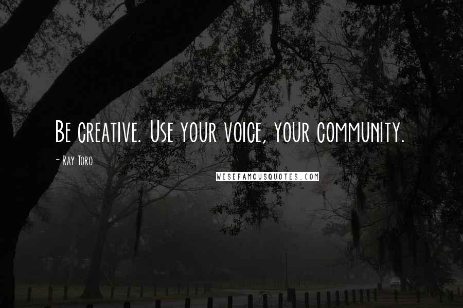 Ray Toro Quotes: Be creative. Use your voice, your community.