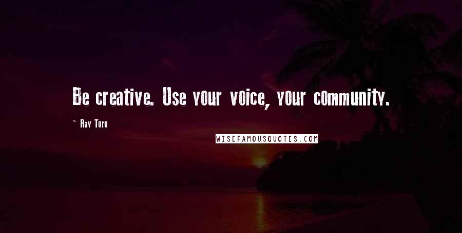 Ray Toro Quotes: Be creative. Use your voice, your community.