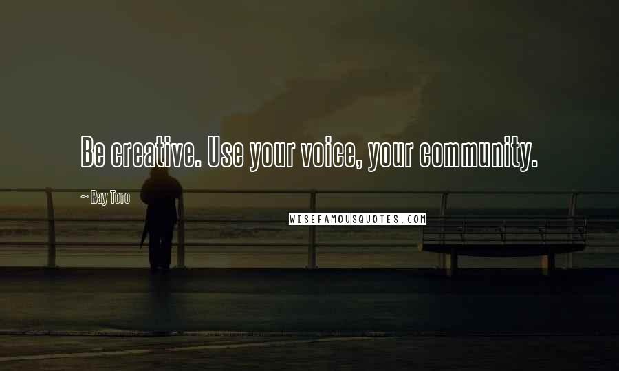 Ray Toro Quotes: Be creative. Use your voice, your community.