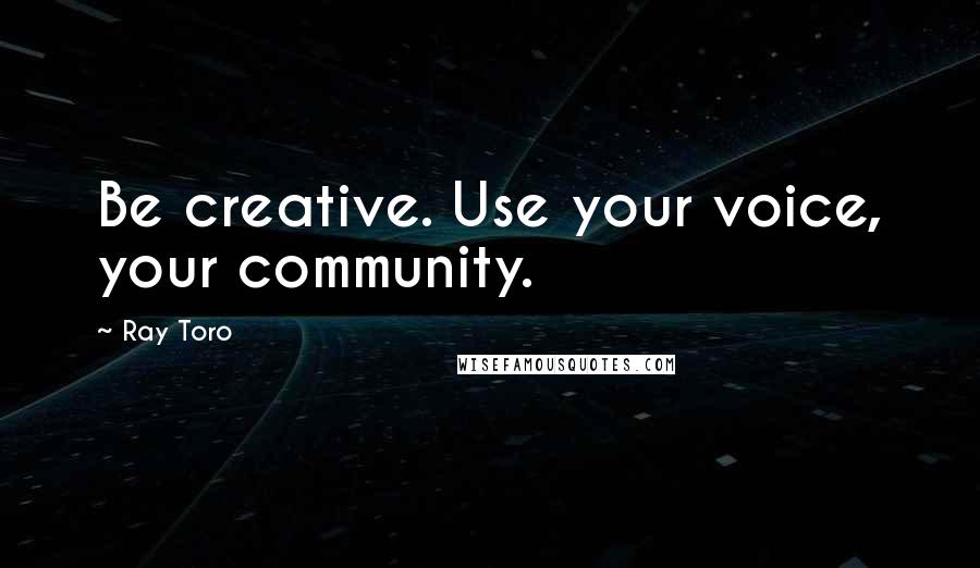 Ray Toro Quotes: Be creative. Use your voice, your community.