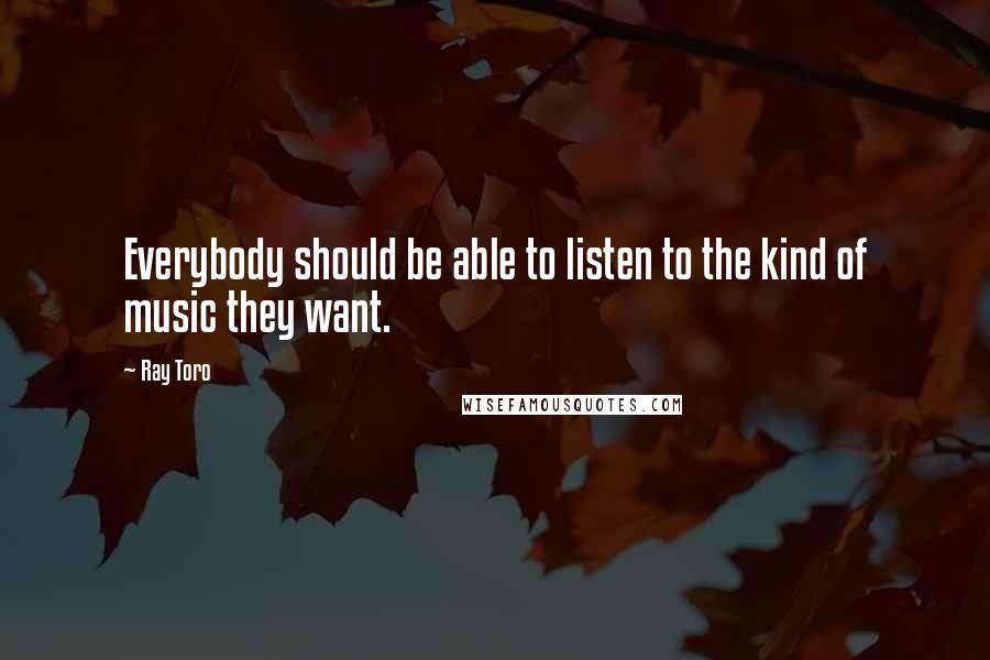 Ray Toro Quotes: Everybody should be able to listen to the kind of music they want.