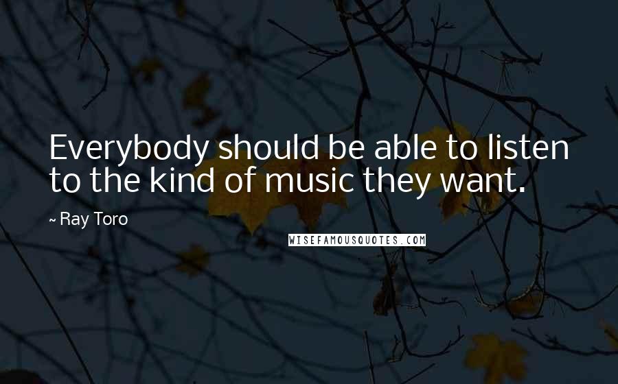 Ray Toro Quotes: Everybody should be able to listen to the kind of music they want.