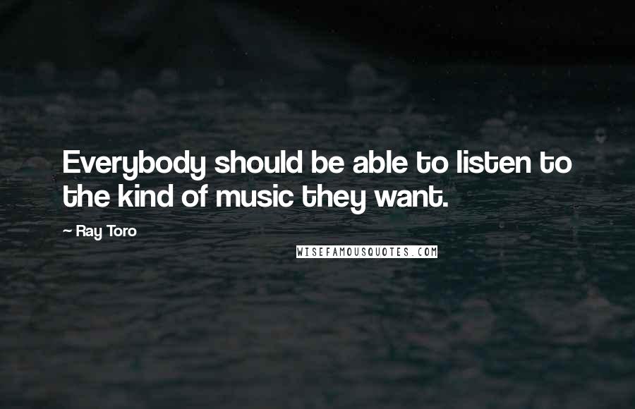 Ray Toro Quotes: Everybody should be able to listen to the kind of music they want.