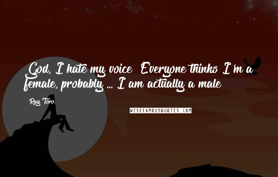 Ray Toro Quotes: God, I hate my voice! Everyone thinks I'm a female, probably ... I am actually a male!