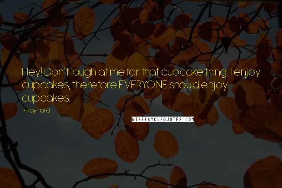 Ray Toro Quotes: Hey! Don't laugh at me for that cupcake thing. I enjoy cupcakes, therefore EVERYONE should enjoy cupcakes.