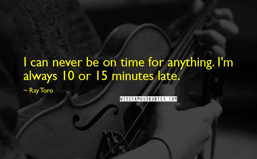 Ray Toro Quotes: I can never be on time for anything. I'm always 10 or 15 minutes late.