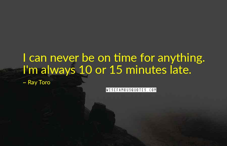 Ray Toro Quotes: I can never be on time for anything. I'm always 10 or 15 minutes late.