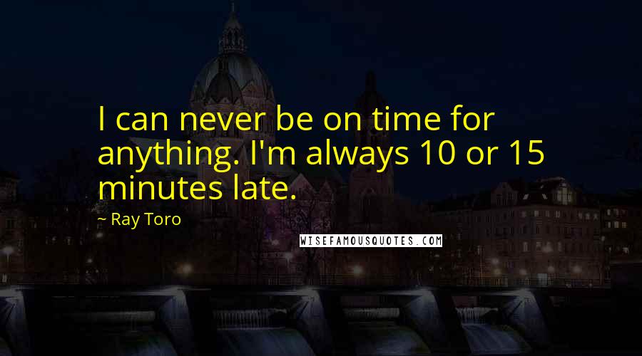 Ray Toro Quotes: I can never be on time for anything. I'm always 10 or 15 minutes late.