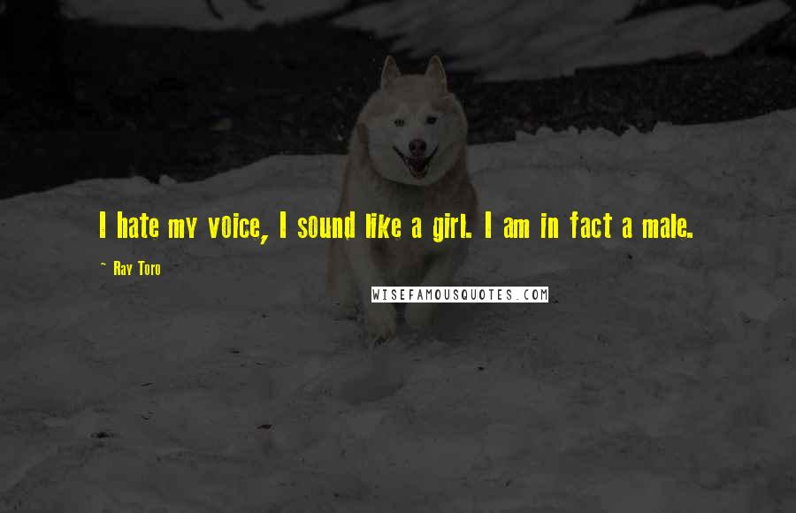 Ray Toro Quotes: I hate my voice, I sound like a girl. I am in fact a male.