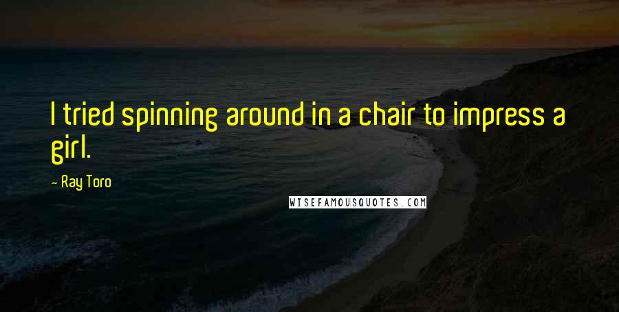 Ray Toro Quotes: I tried spinning around in a chair to impress a girl.