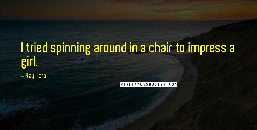 Ray Toro Quotes: I tried spinning around in a chair to impress a girl.