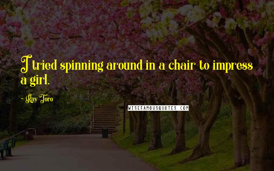 Ray Toro Quotes: I tried spinning around in a chair to impress a girl.