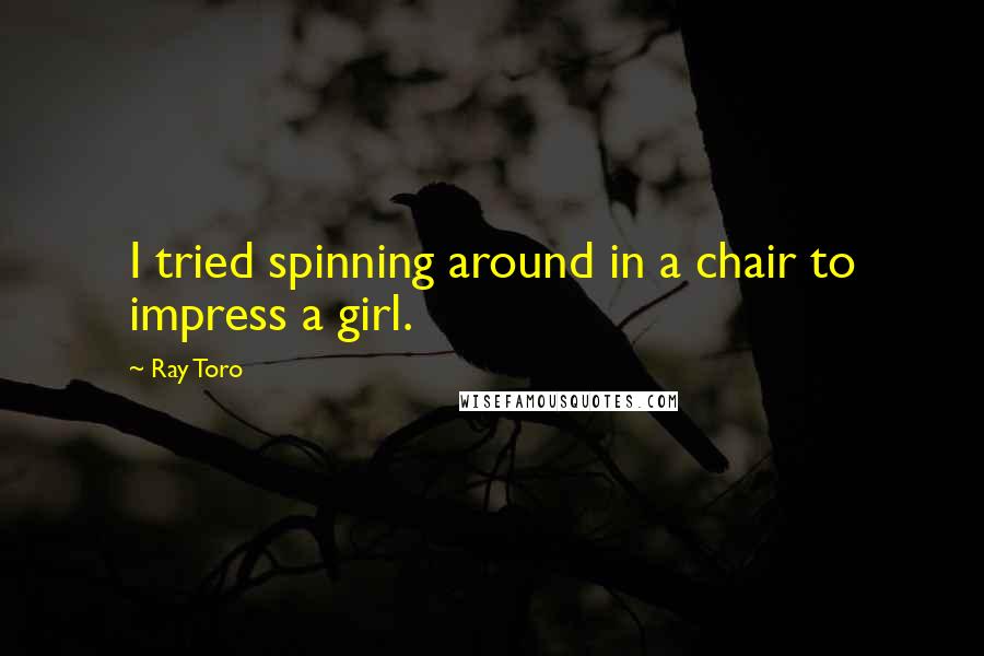 Ray Toro Quotes: I tried spinning around in a chair to impress a girl.