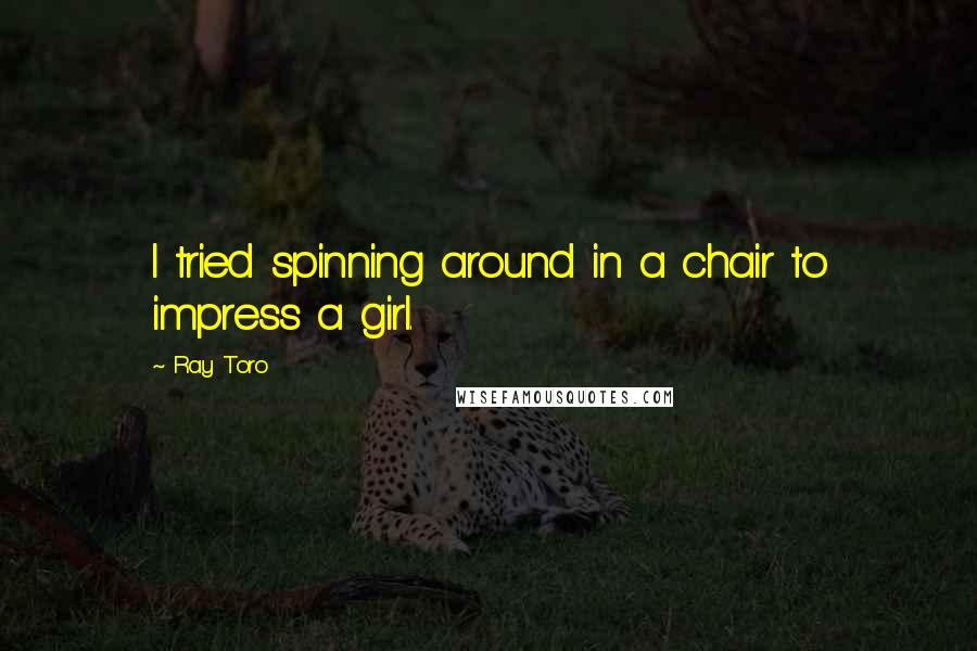 Ray Toro Quotes: I tried spinning around in a chair to impress a girl.