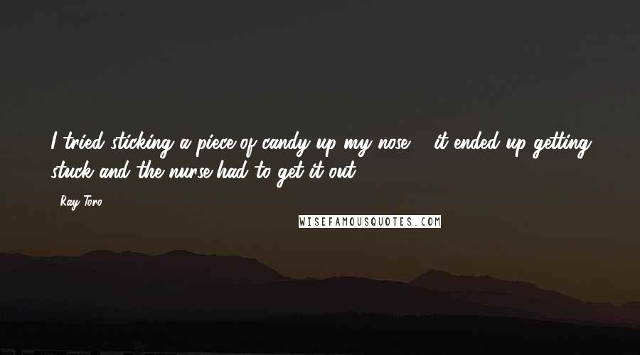 Ray Toro Quotes: I tried sticking a piece of candy up my nose ... it ended up getting stuck and the nurse had to get it out.