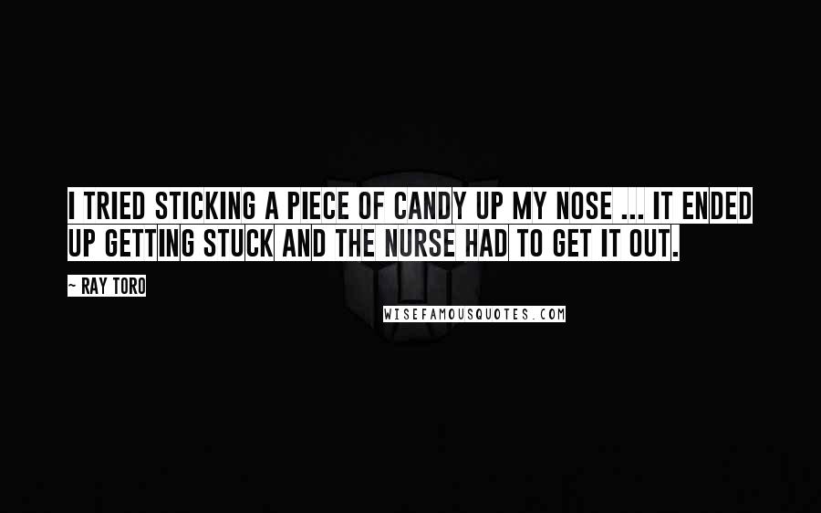 Ray Toro Quotes: I tried sticking a piece of candy up my nose ... it ended up getting stuck and the nurse had to get it out.