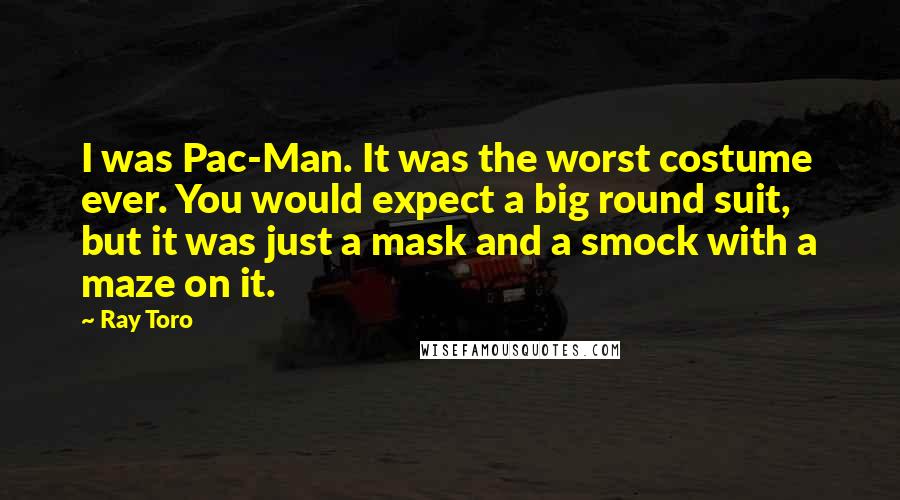 Ray Toro Quotes: I was Pac-Man. It was the worst costume ever. You would expect a big round suit, but it was just a mask and a smock with a maze on it.