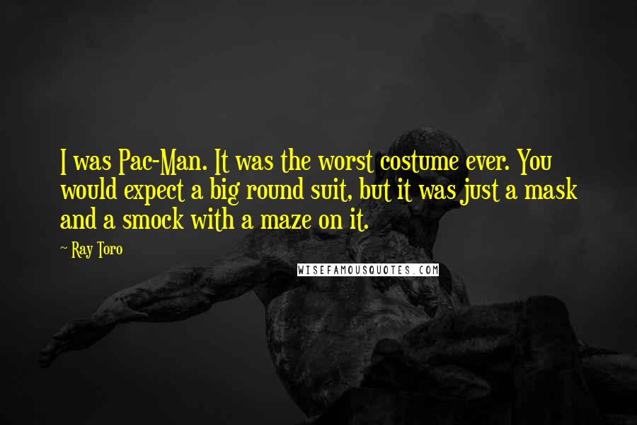 Ray Toro Quotes: I was Pac-Man. It was the worst costume ever. You would expect a big round suit, but it was just a mask and a smock with a maze on it.