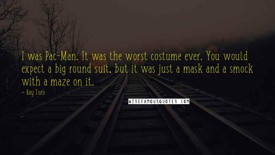 Ray Toro Quotes: I was Pac-Man. It was the worst costume ever. You would expect a big round suit, but it was just a mask and a smock with a maze on it.