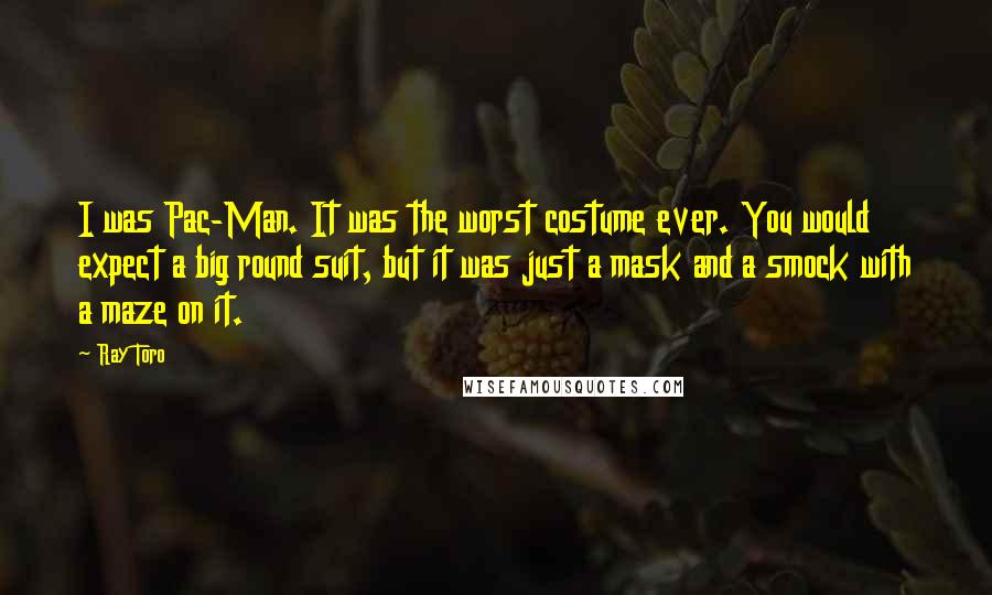 Ray Toro Quotes: I was Pac-Man. It was the worst costume ever. You would expect a big round suit, but it was just a mask and a smock with a maze on it.